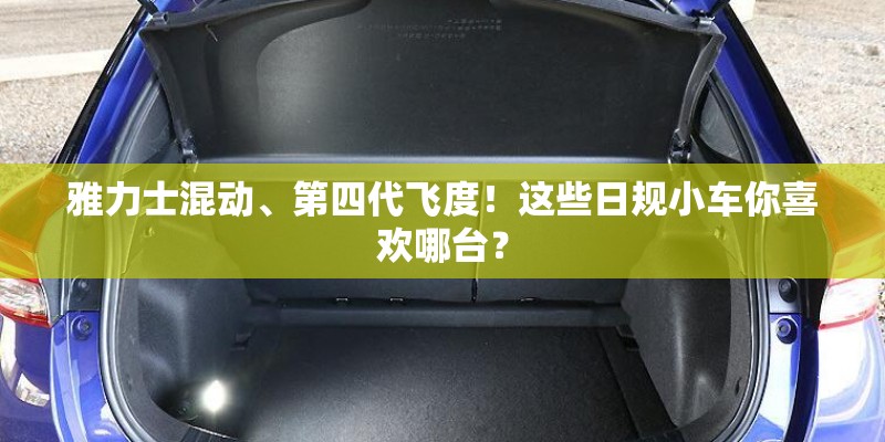 雅力士混动、第四代飞度！这些日规小车你喜欢哪台？