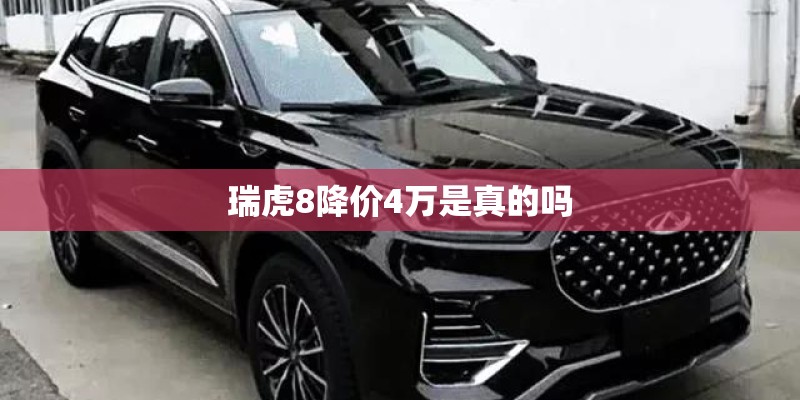 瑞虎8降价4万是真的吗
