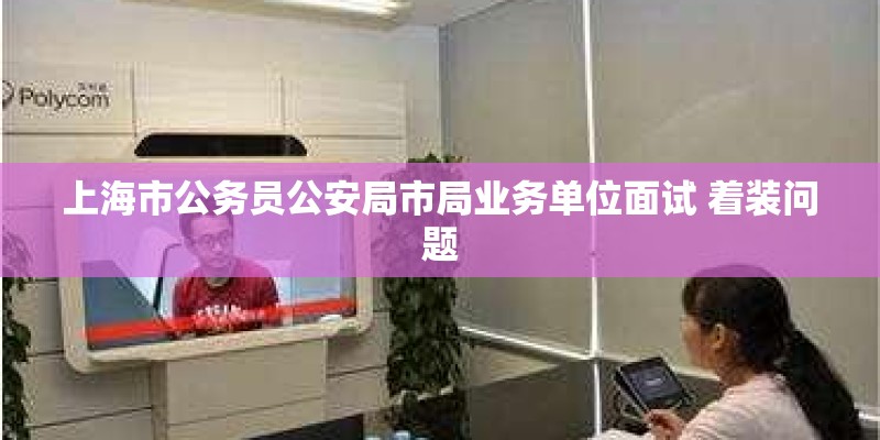 上海市公务员公安局市局业务单位面试 着装问题