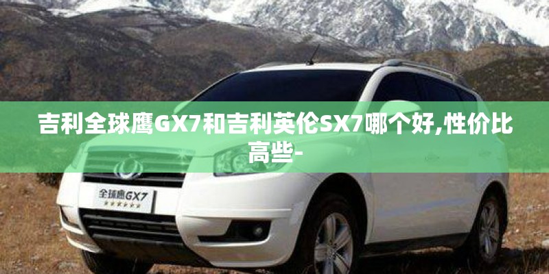 吉利全球鹰GX7和吉利英伦SX7哪个好,性价比高些- 吉利全球鹰GX7和吉利英伦SX7哪个好,性价比高些-
