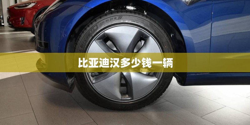 比亚迪汉多少钱一辆 比亚迪汉多少钱一辆