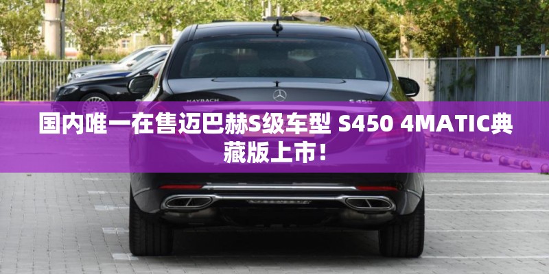 国内唯一在售迈巴赫S级车型 S450 4MATIC典藏版上市！
