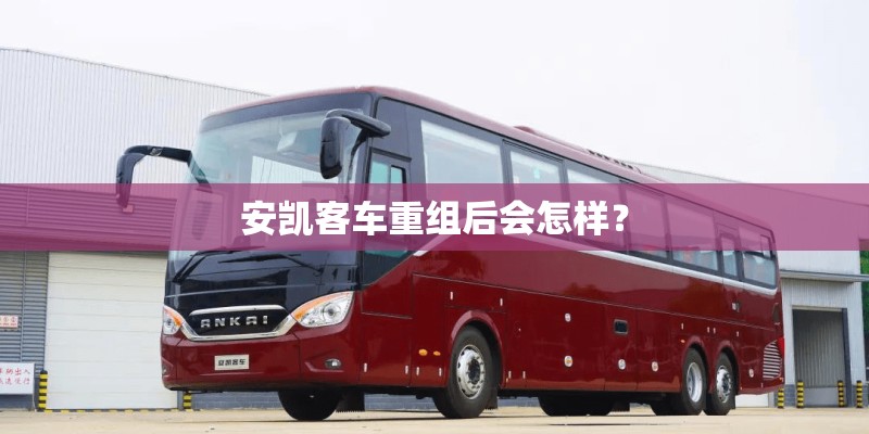 安凯客车重组后会怎样？