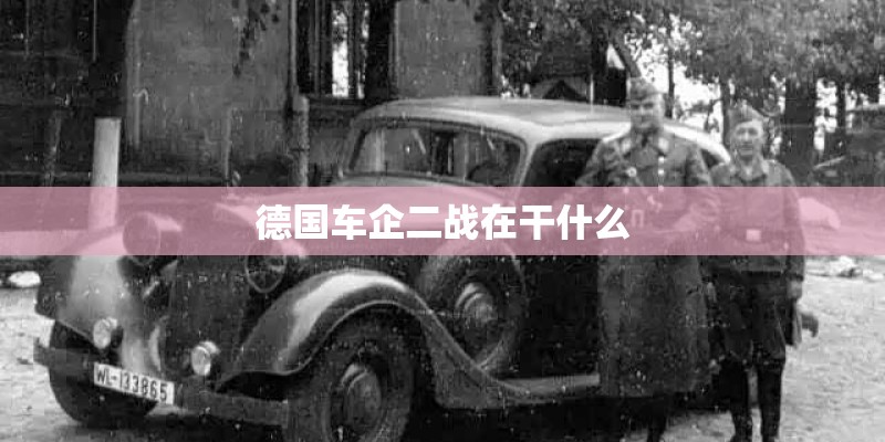 德国车企二战在干什么 德国车企二战在干什么