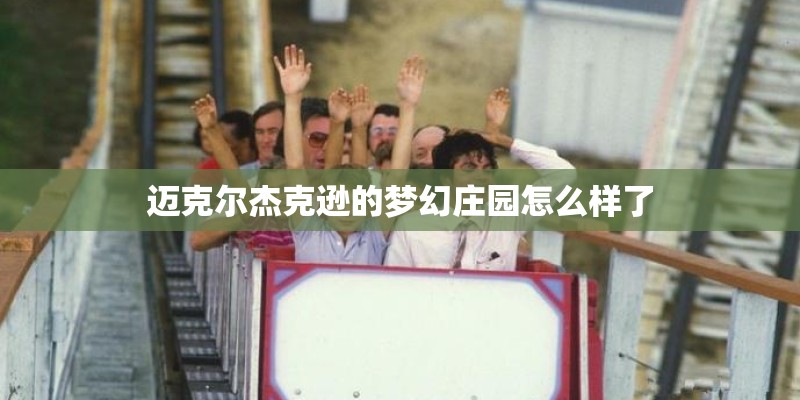 迈克尔杰克逊的梦幻庄园怎么样了