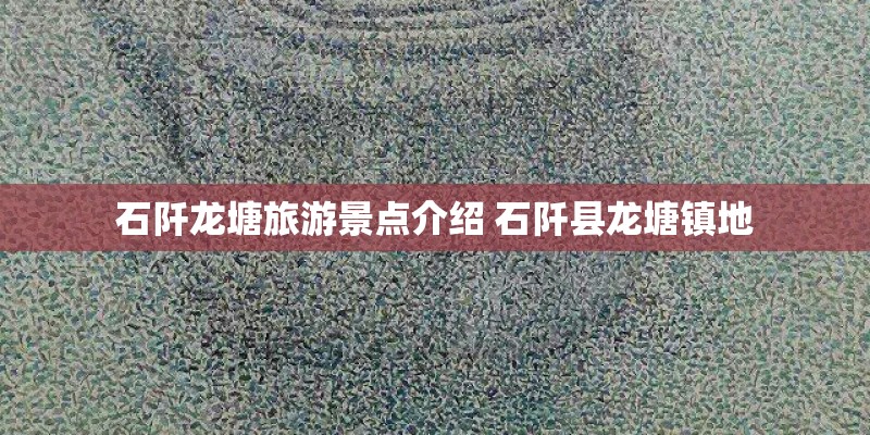 石阡龙塘旅游景点介绍 石阡县龙塘镇地