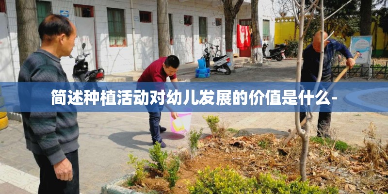 简述种植活动对幼儿发展的价值是什么-