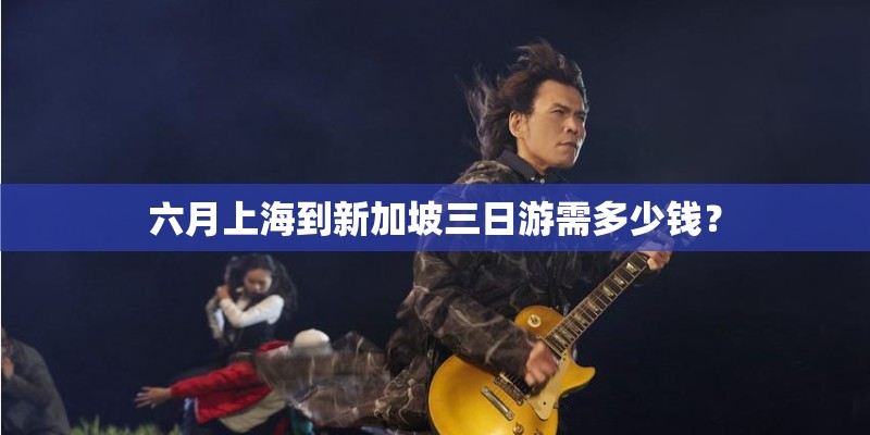 六月上海到新加坡三日游需多少钱？