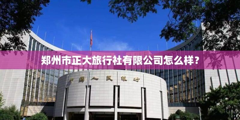 郑州市正大旅行社有限公司怎么样？