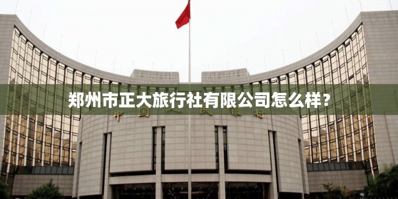 郑州市正大旅行社有限公司怎么样？