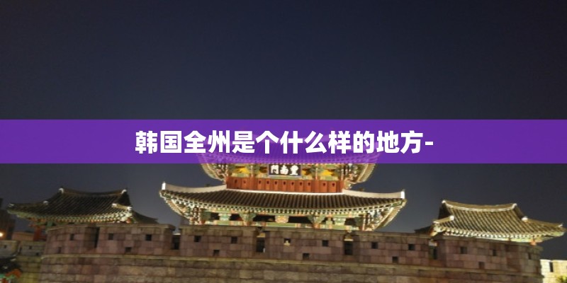 韩国全州是个什么样的地方-