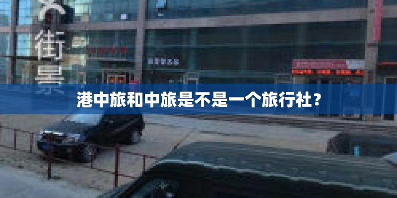 港中旅和中旅是不是一个旅行社? 港中旅和中旅是不是一个旅行社?