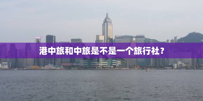港中旅和中旅是不是一个旅行社? 港中旅和中旅是不是一个旅行社?