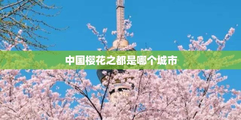 中国樱花之都是哪个城市