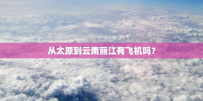 从太原到云南丽江有飞机吗? 从太原到云南丽江有飞机吗?